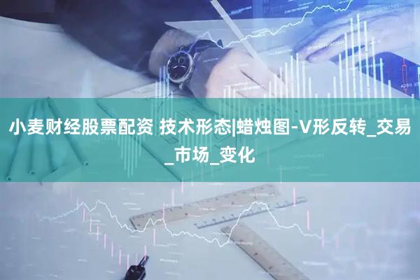 小麦财经股票配资 技术形态|蜡烛图-V形反转_交易_市场_变化