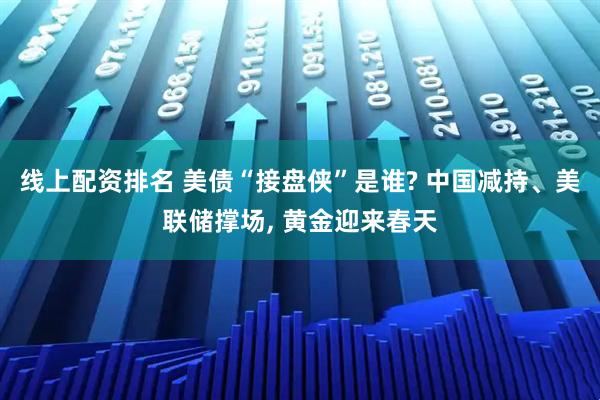 线上配资排名 美债“接盘侠”是谁? 中国减持、美联储撑场, 黄金迎来春天