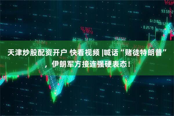 天津炒股配资开户 快看视频 |喊话“赌徒特朗普”，伊朗军方接连强硬表态！