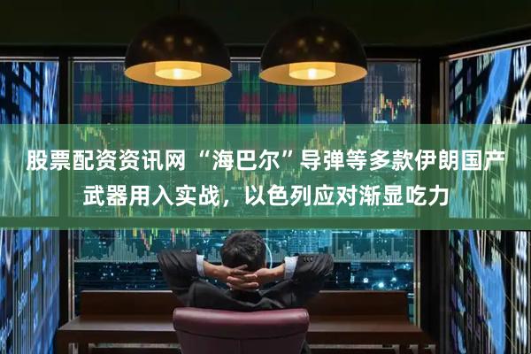 股票配资资讯网 “海巴尔”导弹等多款伊朗国产武器用入实战，以色列应对渐显吃力