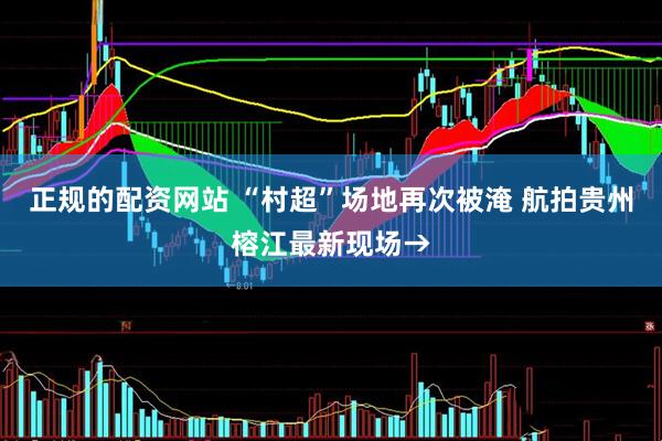 正规的配资网站 “村超”场地再次被淹 航拍贵州榕江最新现场→
