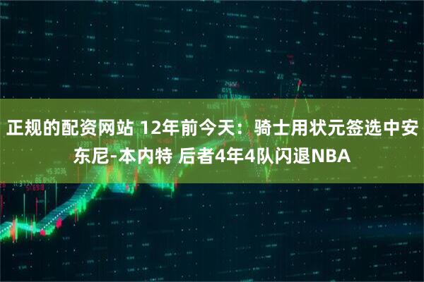 正规的配资网站 12年前今天：骑士用状元签选中安东尼-本内特 后者4年4队闪退NBA