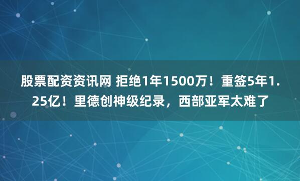 股票配资资讯网 拒绝1年1500万！重签5年1.25亿！里德创神级纪录，西部亚军太难了