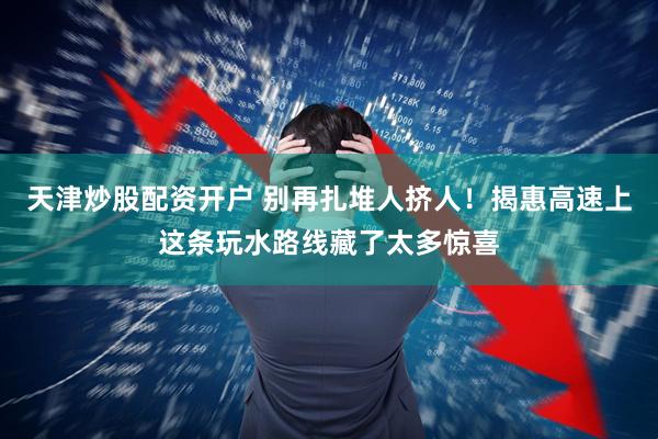 天津炒股配资开户 别再扎堆人挤人！揭惠高速上这条玩水路线藏了太多惊喜