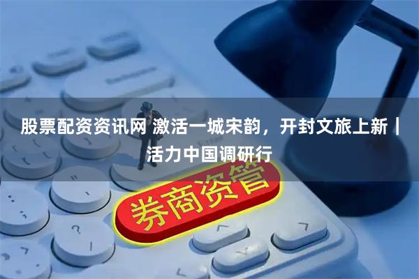 股票配资资讯网 激活一城宋韵，开封文旅上新｜活力中国调研行