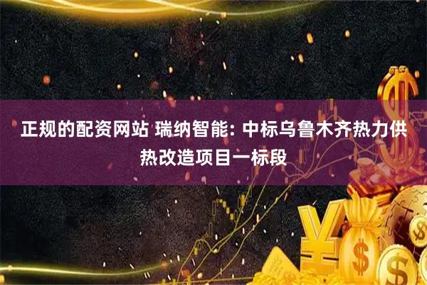 正规的配资网站 瑞纳智能: 中标乌鲁木齐热力供热改造项目一标段