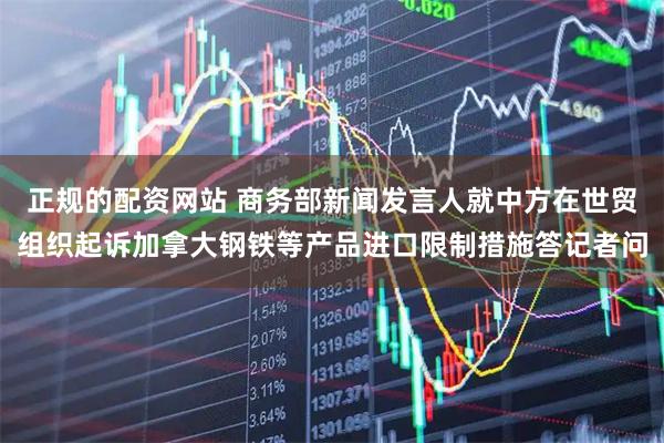正规的配资网站 商务部新闻发言人就中方在世贸组织起诉加拿大钢铁等产品进口限制措施答记者问