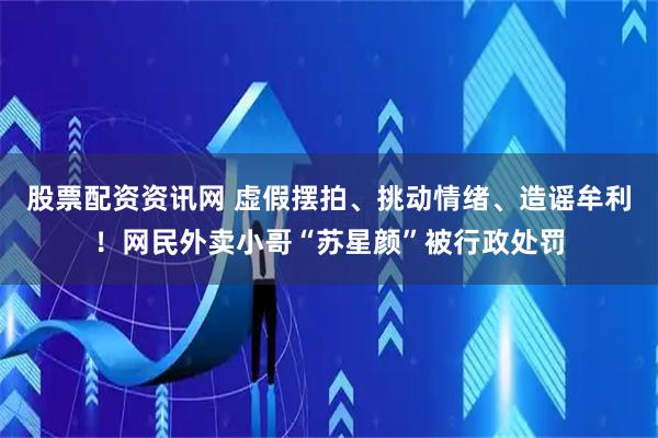 股票配资资讯网 虚假摆拍、挑动情绪、造谣牟利！网民外卖小哥“苏星颜”被行政处罚