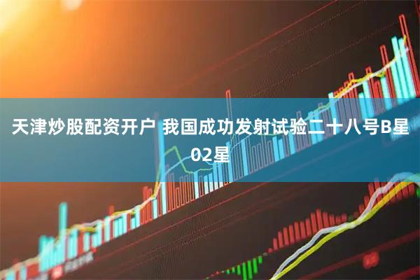 天津炒股配资开户 我国成功发射试验二十八号B星02星