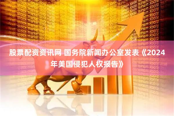 股票配资资讯网 国务院新闻办公室发表《2024年美国侵犯人权报告》