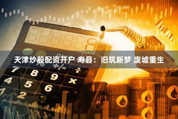天津炒股配资开户 寿县：旧筑新梦 废墟重生