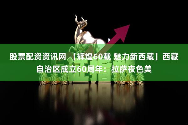 股票配资资讯网 【辉煌60载 魅力新西藏】西藏自治区成立60周年：拉萨夜色美