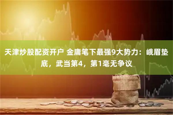 天津炒股配资开户 金庸笔下最强9大势力：峨眉垫底，武当第4，第1毫无争议