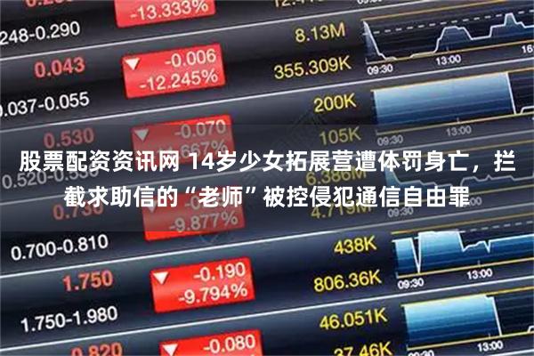 股票配资资讯网 14岁少女拓展营遭体罚身亡，拦截求助信的“老师”被控侵犯通信自由罪