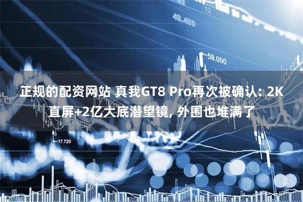 正规的配资网站 真我GT8 Pro再次被确认: 2K直屏+2亿大底潜望镜, 外围也堆满了