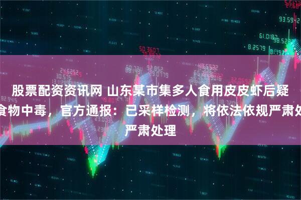 股票配资资讯网 山东某市集多人食用皮皮虾后疑似食物中毒，官方通报：已采样检测，将依法依规严肃处理