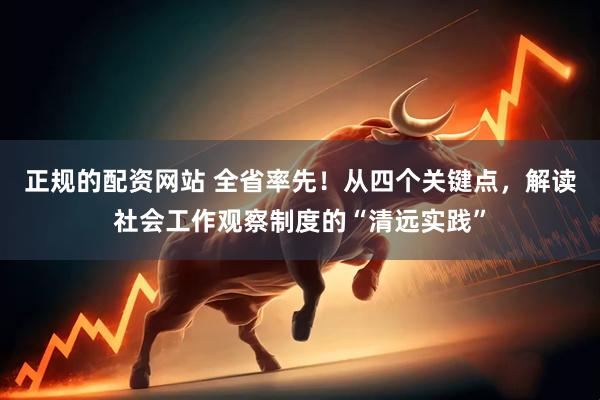 正规的配资网站 全省率先！从四个关键点，解读社会工作观察制度的“清远实践”