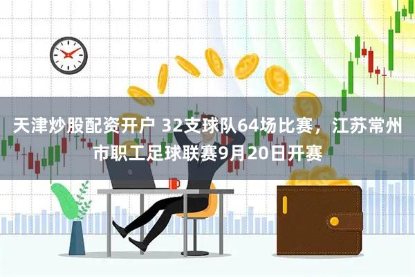天津炒股配资开户 32支球队64场比赛，江苏常州市职工足球联赛9月20日开赛