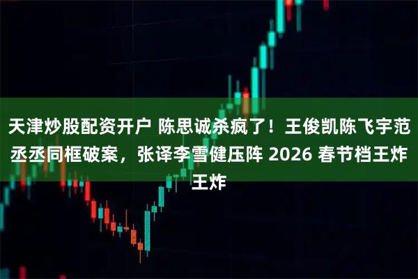 天津炒股配资开户 陈思诚杀疯了！王俊凯陈飞宇范丞丞同框破案，张译李雪健压阵 2026 春节档王炸