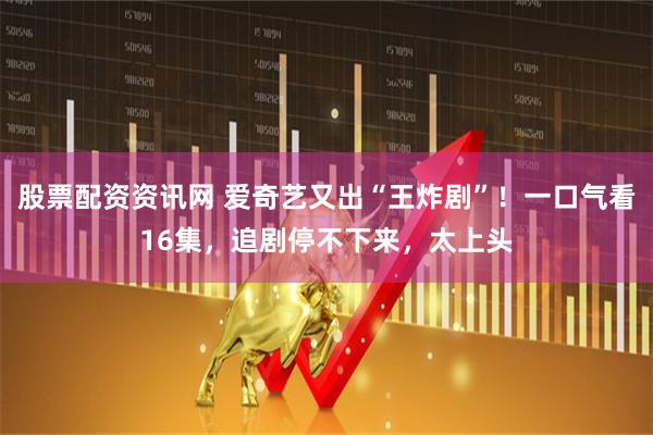 股票配资资讯网 爱奇艺又出“王炸剧”！一口气看16集，追剧停不下来，太上头