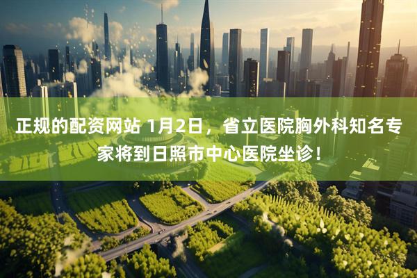 正规的配资网站 1月2日，省立医院胸外科知名专家将到日照市中心医院坐诊！