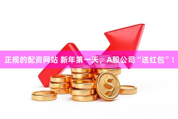 正规的配资网站 新年第一天，A股公司“送红包”！