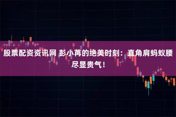 股票配资资讯网 彭小苒的绝美时刻：直角肩蚂蚁腰尽显贵气！