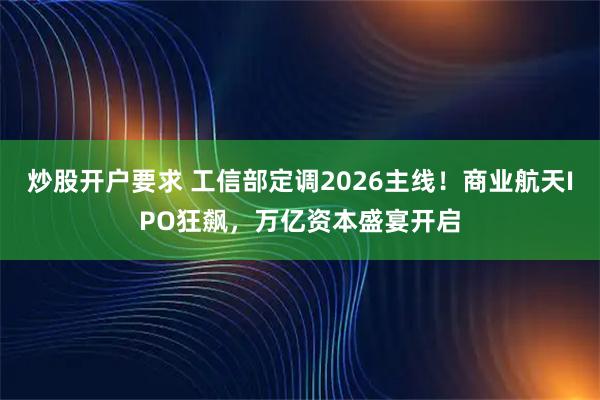 炒股开户要求 工信部定调2026主线！商业航天IPO狂飙，万亿资本盛宴开启