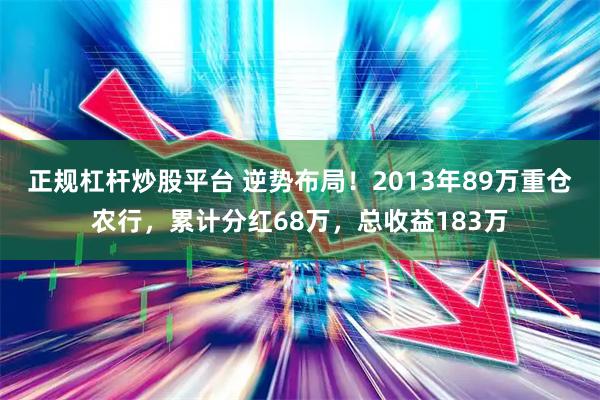 正规杠杆炒股平台 逆势布局！2013年89万重仓农行，累计分红68万，总收益183万