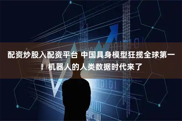 配资炒股入配资平台 中国具身模型狂揽全球第一！机器人的人类数据时代来了