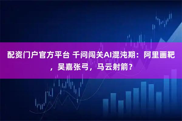 配资门户官方平台 千问闯关AI混沌期：阿里画靶，吴嘉张弓，马云射箭？