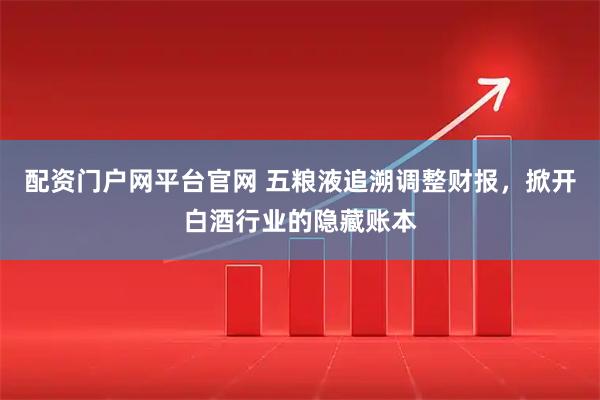 配资门户网平台官网 五粮液追溯调整财报，掀开白酒行业的隐藏账本