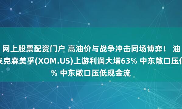 网上股票配资门户 高油价与战争冲击同场博弈！ 油气巨头埃克森美孚(XOM.US)上游利润大增63% 中东敞口压低现金流