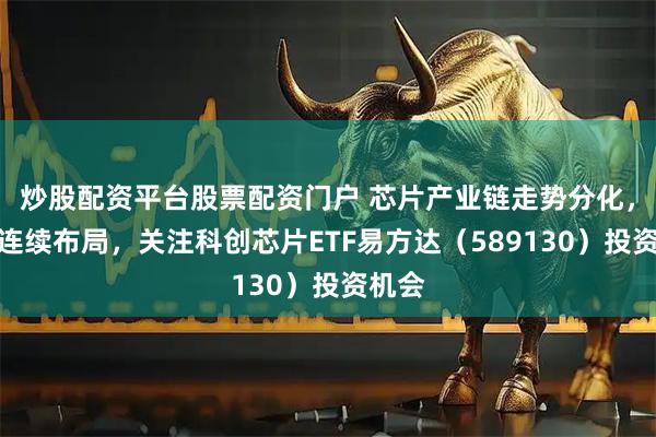 炒股配资平台股票配资门户 芯片产业链走势分化，资金连续布局，关注科创芯片ETF易方达（589130）投资机会