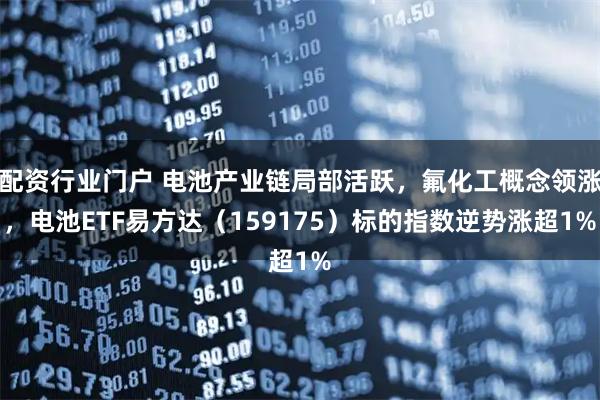 配资行业门户 电池产业链局部活跃，氟化工概念领涨，电池ETF易方达（159175）标的指数逆势涨超1%