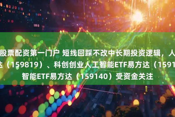 股票配资第一门户 短线回踩不改中长期投资逻辑,人工智能ETF易方达(159819)、科创创业人工智能ETF易方达(159140)受资金关注