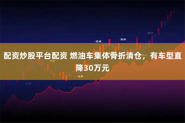 配资炒股平台配资 燃油车集体骨折清仓，有车型直降30万元