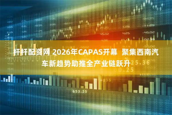 杆杆配资网 2026年CAPAS开幕  聚集西南汽车新趋势助推全产业链跃升