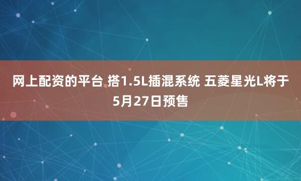 网上配资的平台 搭1.5L插混系统 五菱星光L将于5月27日预售