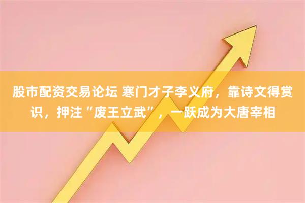 股市配资交易论坛 寒门才子李义府，靠诗文得赏识，押注“废王立武”，一跃成为大唐宰相