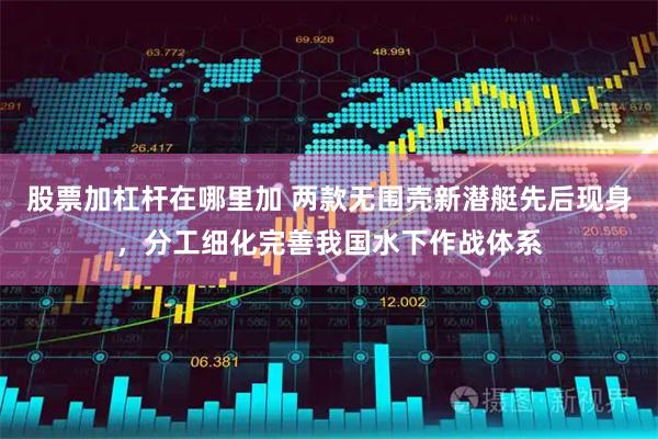 股票加杠杆在哪里加 两款无围壳新潜艇先后现身，分工细化完善我国水下作战体系