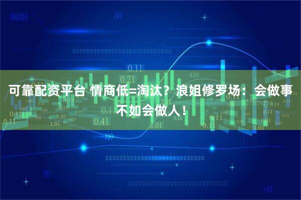 可靠配资平台 情商低=淘汰？浪姐修罗场：会做事不如会做人！
